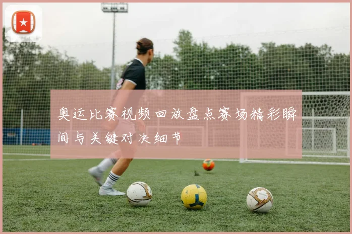 奥运比赛视频回放盘点赛场精彩瞬间与关键对决细节