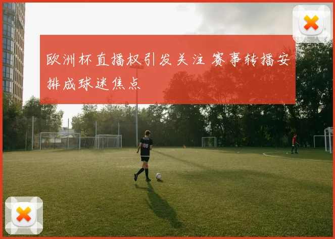 欧洲杯直播权引发关注 赛事转播安排成球迷焦点