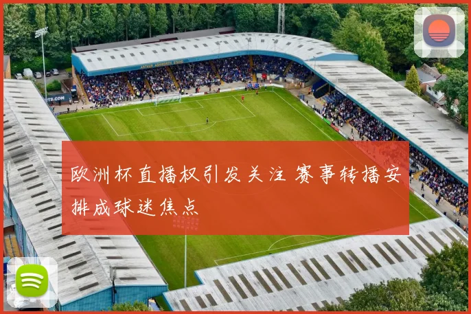 欧洲杯直播权引发关注 赛事转播安排成球迷焦点