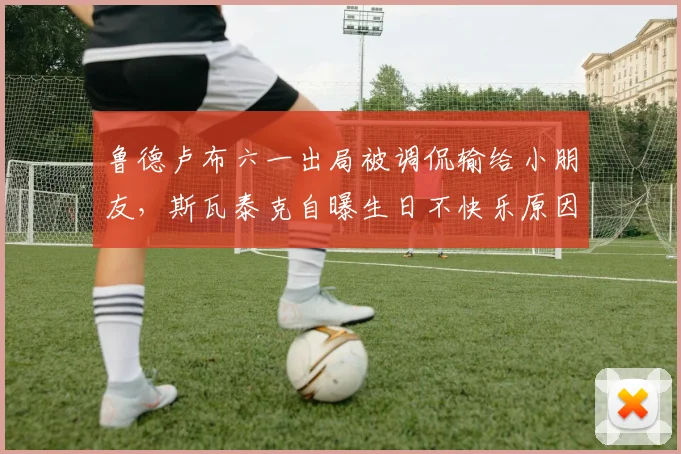 鲁德卢布六一出局被调侃输给小朋友，斯瓦泰克自曝生日不快乐原因