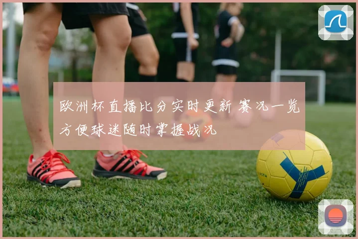 欧洲杯直播比分实时更新 赛况一览方便球迷随时掌握战况