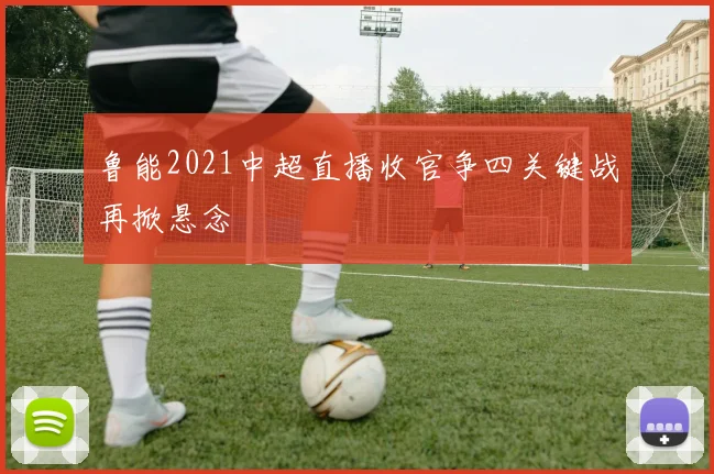 鲁能2021中超直播收官争四关键战再掀悬念