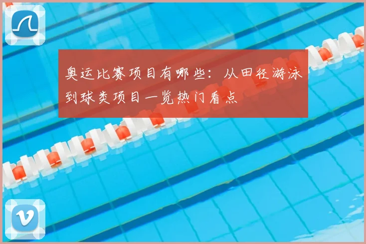 奥运比赛项目有哪些:从田径游泳到球类项目一览热门看点