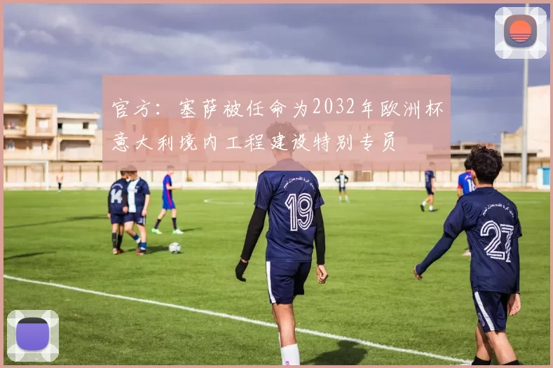 官方:塞萨被任命为2032年欧洲杯意大利境内工程建设特别专员