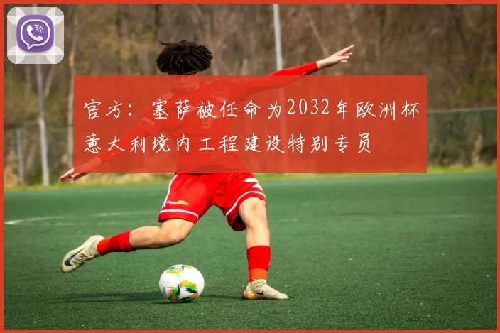 官方：塞萨被任命为2032年欧洲杯意大利境内工程建设特别专员