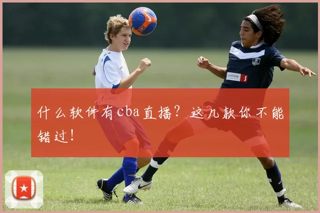 什么软件有cba直播？这几款你不能错过！