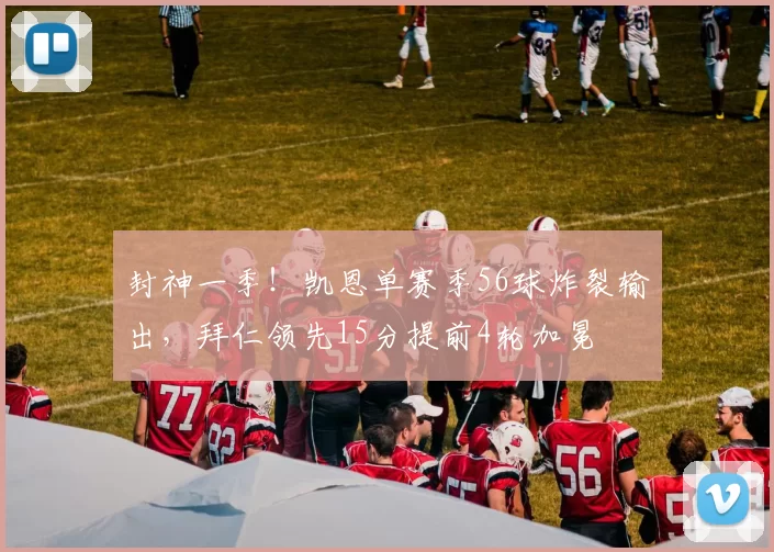 封神一季！凯恩单赛季56球炸裂输出，拜仁领先15分提前4轮加冕