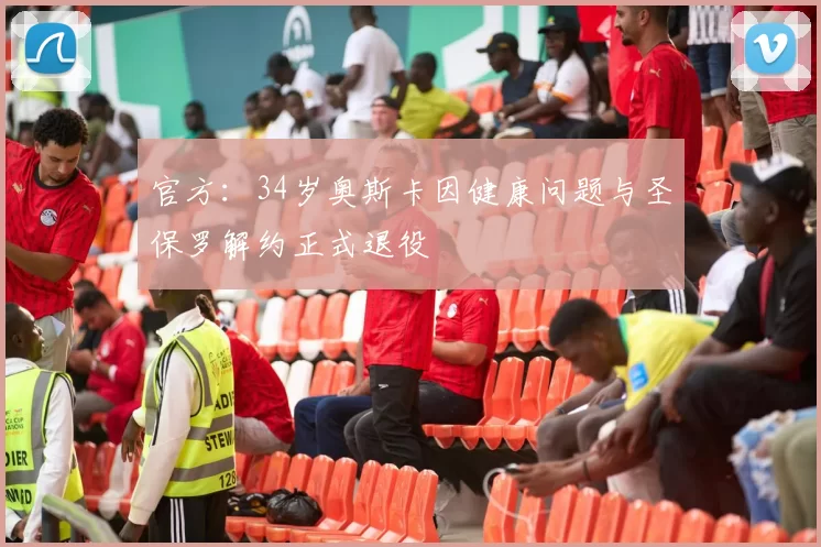 官方：34岁奥斯卡因健康问题与圣保罗解约正式退役