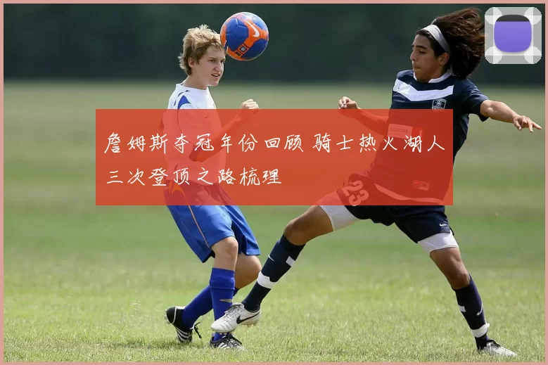 詹姆斯夺冠年份回顾 骑士热火湖人三次登顶之路梳理