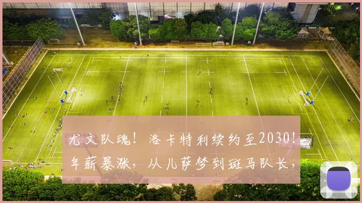 尤文队魂！洛卡特利续约至2030！年薪暴涨，从儿萨梦到斑马队长，他活成了尤文的样子_球迷_意甲_尤文图斯