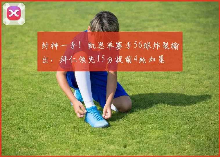 封神一季！凯恩单赛季56球炸裂输出，拜仁领先15分提前4轮加冕