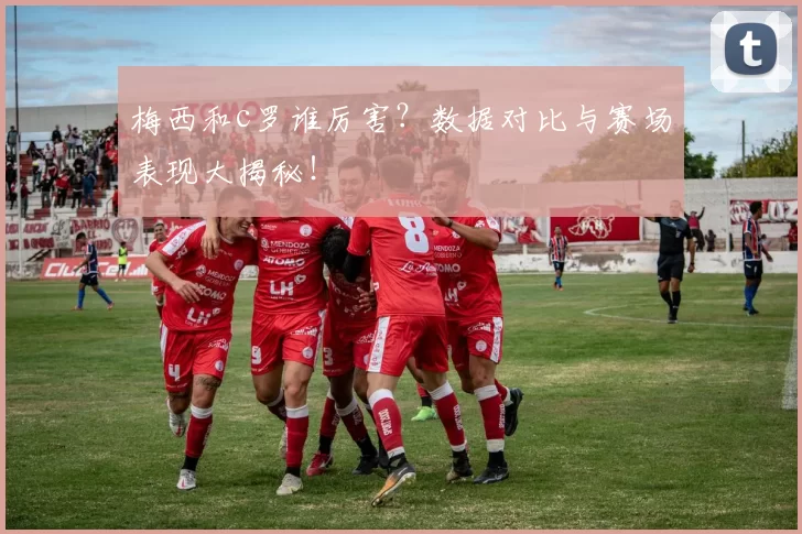 梅西和c罗谁厉害？数据对比与赛场表现大揭秘！