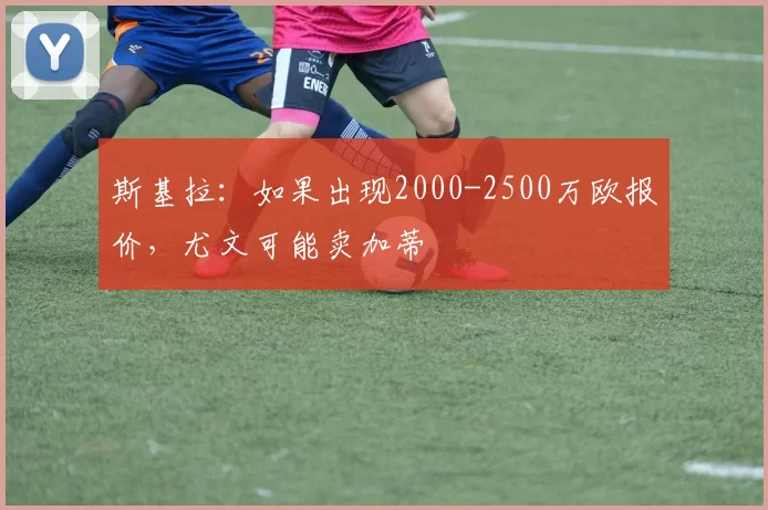 斯基拉：如果出现2000-2500万欧报价，尤文可能卖加蒂