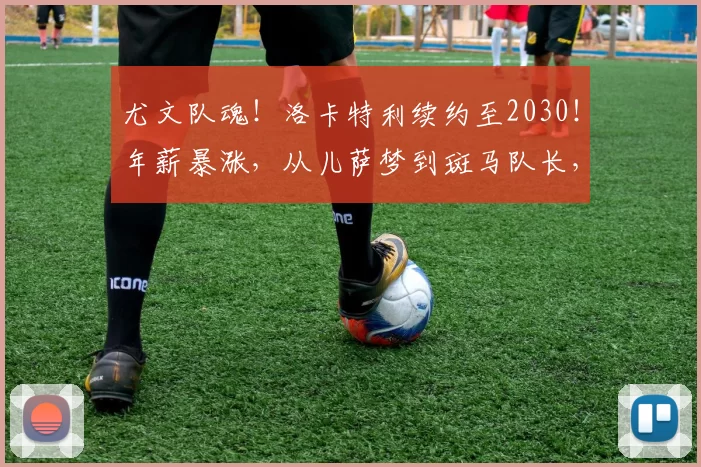 尤文队魂！洛卡特利续约至2030！年薪暴涨，从儿萨梦到斑马队长，他活成了尤文的样子_球迷_意甲_尤文图斯