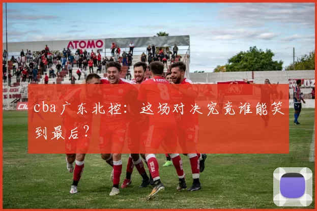 cba广东北控：这场对决究竟谁能笑到最后？
