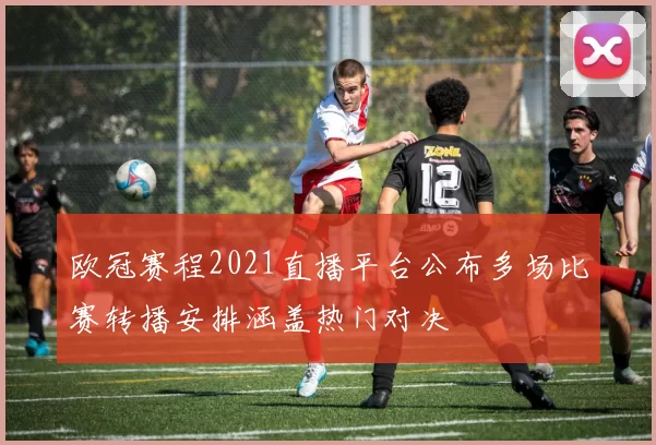 欧冠赛程2021直播平台公布多场比赛转播安排涵盖热门对决